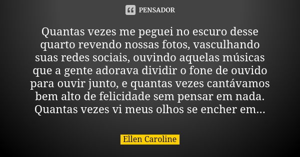 Quantas vezes me peguei no escuro desse quarto revendo nossas fotos, vasculhando suas redes sociais, ouvindo aquelas músicas que a gente adorava dividir o fone ... Frase de Ellen Caroline.