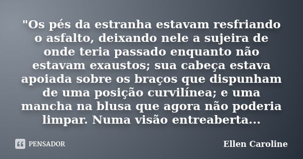 "Os pés da estranha estavam resfriando o asfalto, deixando nele a sujeira de onde teria passado enquanto não estavam exaustos; sua cabeça estava apoiada so... Frase de Ellen Caroline.