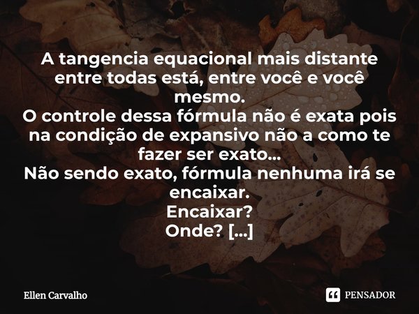 ⁠A tangencia equacional mais distante entre todas está, entre você e você mesmo.
O controle dessa fórmula não é exata pois na condição de expansivo não a como t... Frase de Ellen Carvalho.