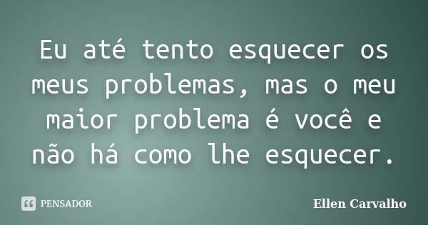 Eu até tento esquecer os meus problemas, mas o meu maior problema é você e não há como lhe esquecer.... Frase de Ellen Carvalho.