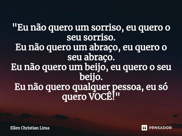 ⁠"Eu não quero um sorriso, eu quero o seu sorriso. Eu não quero um abraço, eu quero o seu abraço. Eu não quero um beijo, eu quero o seu beijo. Eu não quero... Frase de Ellen Christian Lima.