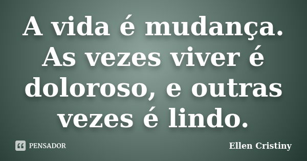 A vida é mudança. As vezes viver é doloroso, e outras vezes é lindo.... Frase de Ellen Cristiny.