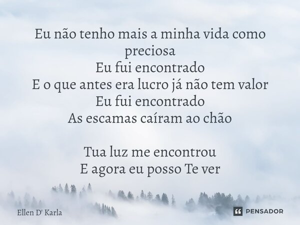 ⁠Eu não tenho mais a minha vida como preciosa Eu fui encontrado E o que antes era lucro já não tem valor Eu fui encontrado As escamas caíram ao chão Tua luz me ... Frase de Ellen D' Karla.