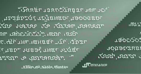 “Tenha confiança em si próprio,algumas pessoas muitas vezes te fazem pensar em desistir,mas não desista.Há um mundo lá fora esperando por você,uma vida toda par... Frase de Ellen de Sales Pontes.