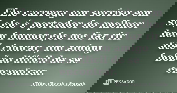 Ele carrega um sorriso em si,ele é portador do melhor bom humor,ele me faz rir até chorar, um amigo bobão difícil de se encontrar.... Frase de Ellen Faccio Grando.