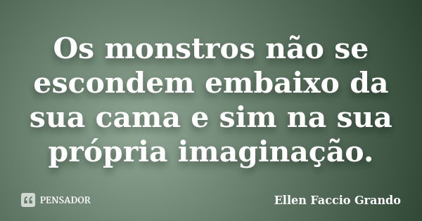 Os monstros não se escondem embaixo da sua cama e sim na sua própria imaginação.... Frase de Ellen Faccio Grando.