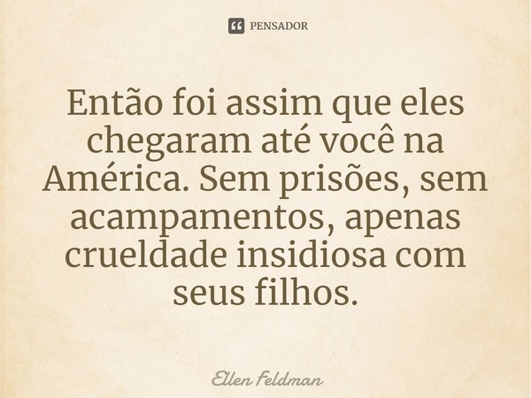 ⁠Então foi assim que eles chegaram até você na América. Sem prisões, sem acampamentos, apenas crueldade insidiosa com seus filhos.... Frase de Ellen Feldman.