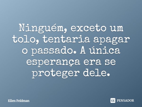 ⁠Ninguém, exceto um tolo, tentaria apagar o passado. A única esperança era se proteger dele.... Frase de Ellen Feldman.