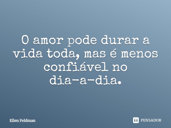 ⁠O amor pode durar a vida toda, mas é menos confiável no dia-a-dia.... Frase de Ellen Feldman.