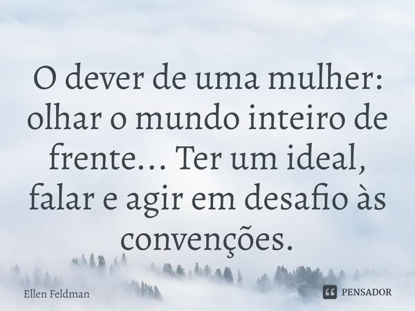 ⁠O dever de uma mulher: olhar o mundo inteiro de frente... Ter um ideal, falar e agir em desafio às convenções.... Frase de Ellen Feldman.