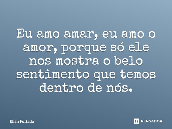 Eu amo amar, eu amo o amor, porque só ele nos mostra o belo sentimento que temos dentro de nós.... Frase de Ellen Furtado.