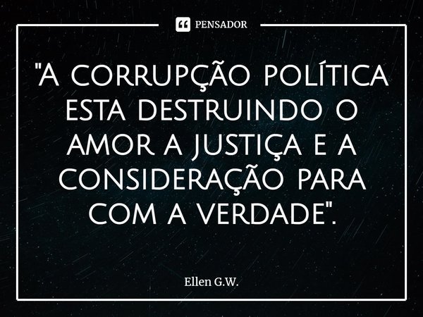 ⁠"A corrupção política esta destruindo o amor a justiça e a consideração para com a verdade".... Frase de Ellen G.W..