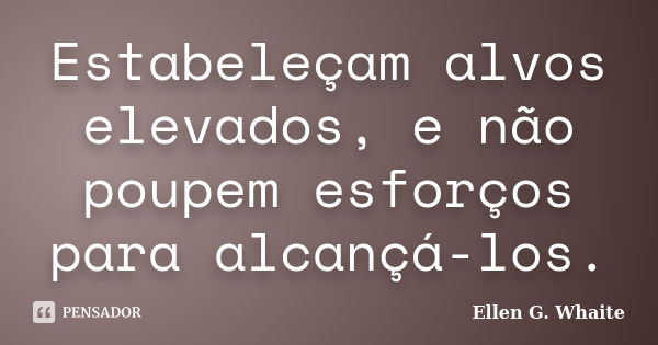 Estabeleçam alvos elevados, e não poupem esforços para alcançá-los.... Frase de Ellen G. Whaite.