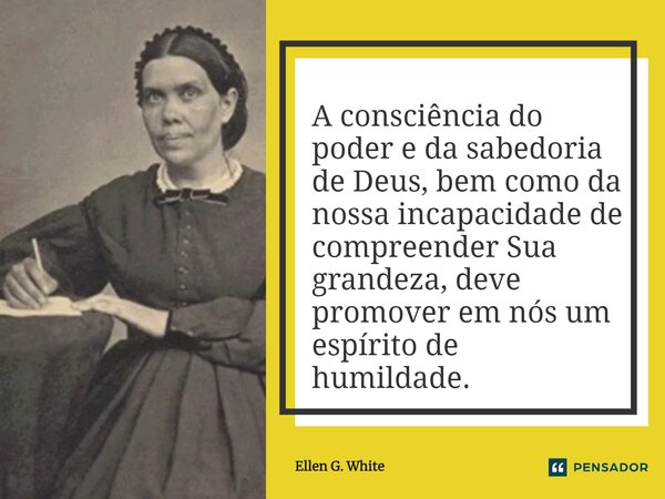 A consciência do poder e da sabedoria de Deus, bem como da nossa incapacidade de compreender Sua grandeza, deve promover em nós um espírito de humildade.... Frase de Ellen G. White.