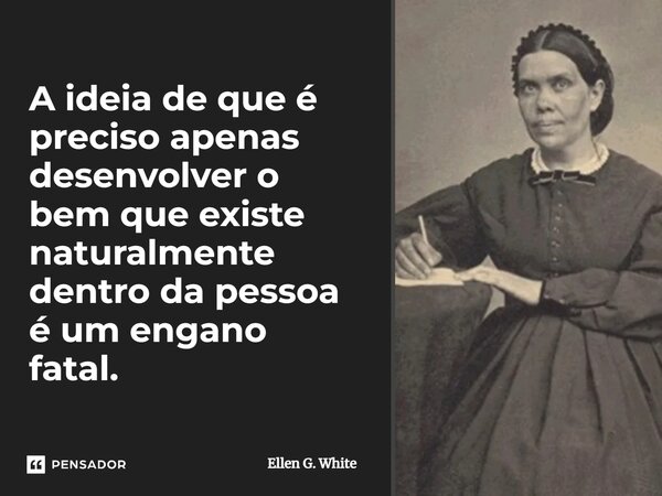 ⁠A ideia de que é preciso apenas desenvolver o bem que existe naturalmente dentro da pessoa é um engano fatal.... Frase de Ellen G. White.