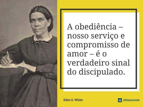 ⁠A obediência – nosso serviço e compromisso de amor – é o verdadeiro sinal do discipulado.... Frase de Ellen G. White.