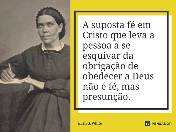 A suposta fé em Cristo que leva a pessoa a se esquivar da obrigação de obedecer a Deus não é fé, mas presunção.... Frase de Ellen G. White.