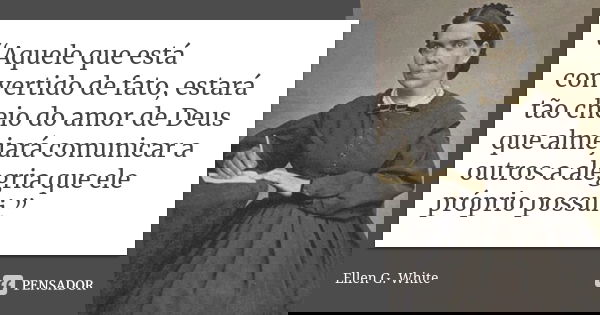 “Aquele que está convertido de fato, estará tão cheio do amor de Deus que almejará comunicar a outros a alegria que ele próprio possui.”... Frase de Ellen G White.