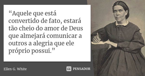 “Aquele que está convertido de fato, estará tão cheio do amor de Deus que almejará comunicar a outros a alegria que ele próprio possui.”... Frase de Ellen G White.