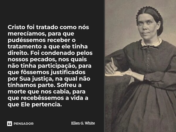 ⁠Cristo foi tratado como nós merecíamos, para que pudéssemos receber o tratamento a que ele tinha direito. Foi condenado pelos nossos pecados, nos quais não tin... Frase de Ellen G. White.