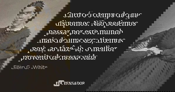 Curto é o tempo de que dispomos. Não podemos passar por este mundo mais de uma vez; tiremos pois, ao fazê-lo, o melhor proveito de nossa vida.... Frase de Ellen G. White.