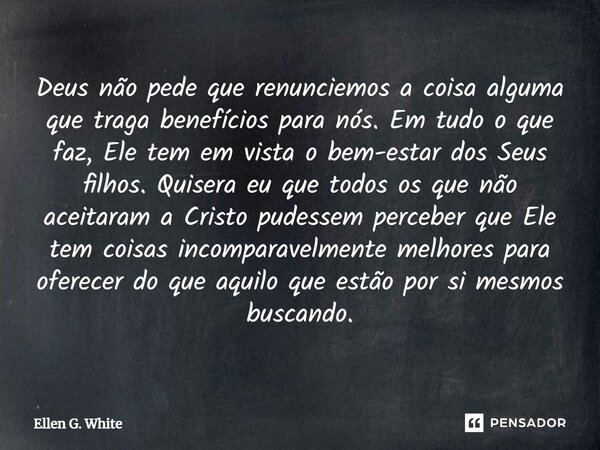 Deus não pede que renunciemos a coisa alguma que traga benefícios para nós. Em tudo o que faz, Ele tem em vista o bem-estar dos Seus filhos. Quisera eu que todo... Frase de Ellen G. White.