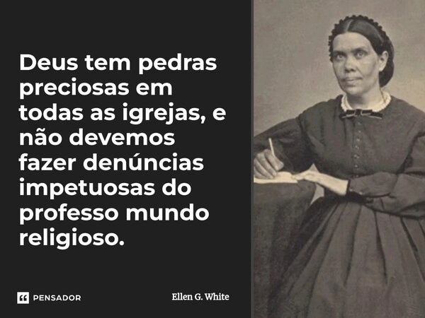 Deus tem pedras ⁠preciosas em todas as igrejas, e não devemos fazer denúncias impetuosas do professo mundo religioso.... Frase de Ellen G. White.