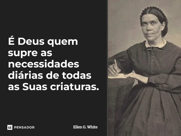 É Deus quem supre as necessidades diárias de todas as Suas criaturas.⁠... Frase de Ellen G. White.