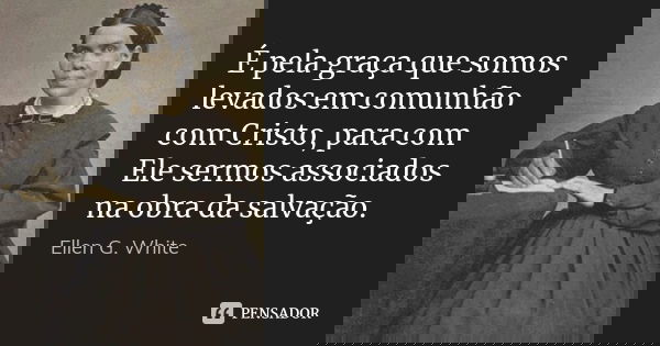 É pela graça que somos levados em comunhão com Cristo, para com Ele sermos associados na obra da salvação.... Frase de Ellen G. White.