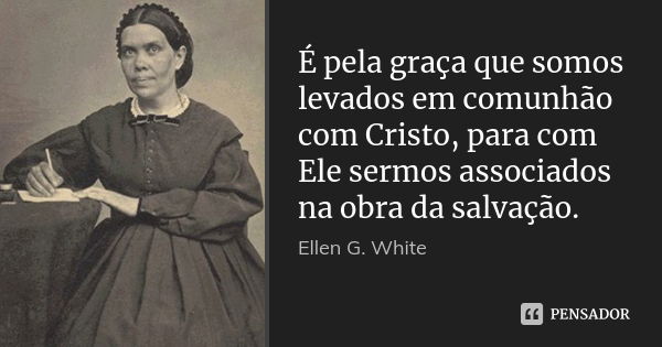 É pela graça que somos levados em comunhão com Cristo, para com Ele sermos associados na obra da salvação.... Frase de Ellen G. White.