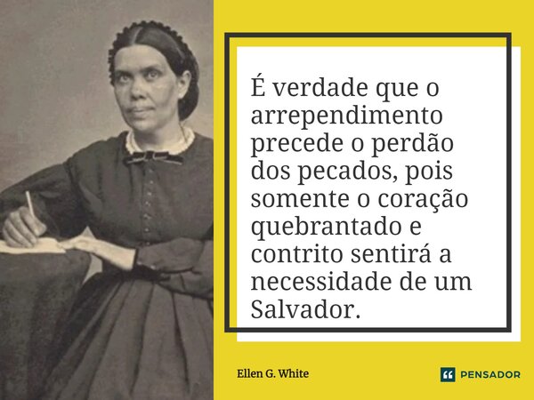 ⁠É verdade que o arrependimento precede o perdão dos pecados, pois somente o coração quebrantado e contrito sentirá a necessidade de um Salvador.... Frase de Ellen G. White.