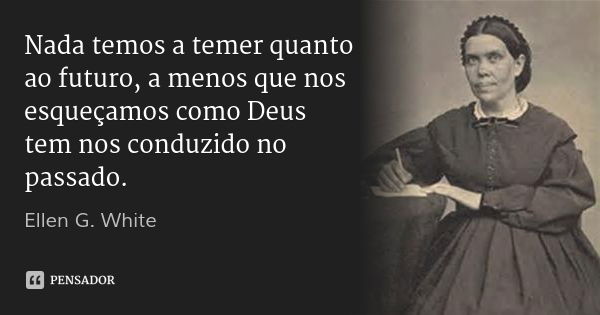 Nada temos a temer quanto ao futuro, a menos que nos esqueçamos como Deus tem nos conduzido no passado.... Frase de Ellen G. White.