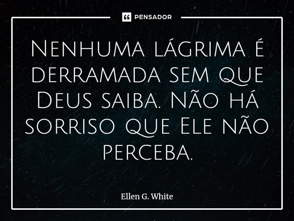 ⁠Nenhuma lágrima é derramada sem que Deus saiba. Não há sorriso que Ele não perceba.... Frase de Ellen G. White.