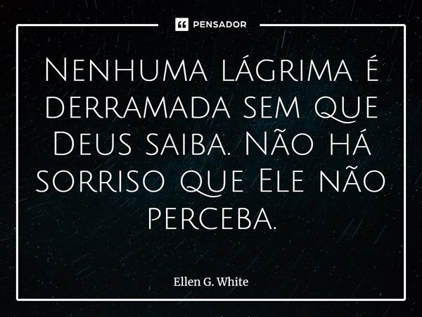 ⁠Nenhuma lágrima é derramada sem que Deus saiba. Não há sorriso que Ele não perceba.... Frase de Ellen G. White.