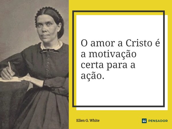 ⁠O amor a Cristo é a motivação certa para a ação.... Frase de Ellen G. White.