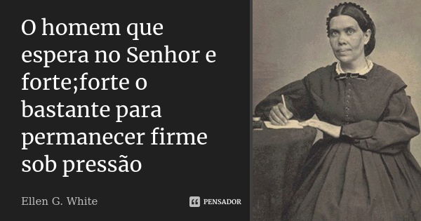 O homem que espera no Senhor e forte;forte o bastante para permanecer firme sob pressão... Frase de Ellen g white.