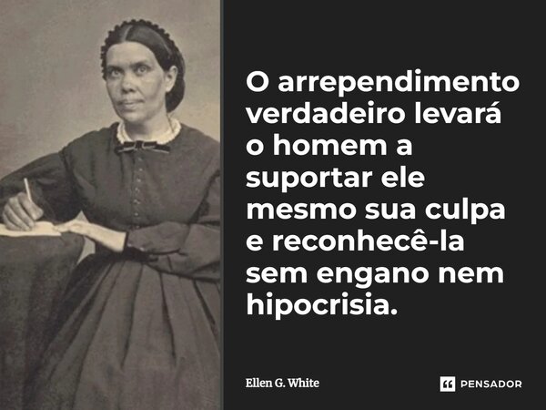 O arrependimento verdadeiro levará o homem a suportar ele mesmo sua culpa e reconhecê-la sem engano nem hipocrisia.... Frase de Ellen G. White.
