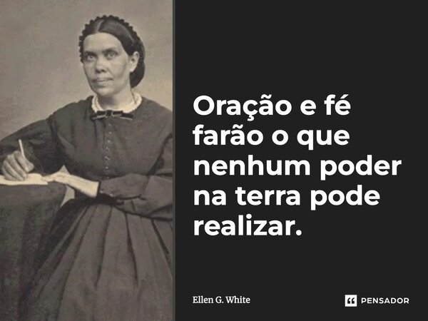 “Oração e fé farão o que nenhum poder na terra pode realizar.”... Frase de Ellen G. White.