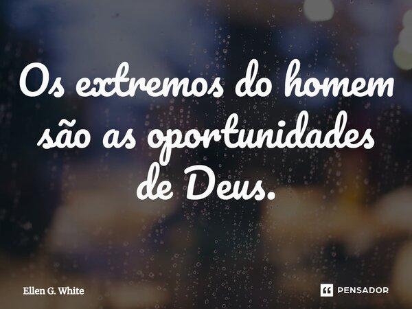 Os extremos do homem são as oportunidades de Deus.... Frase de Ellen G. White.