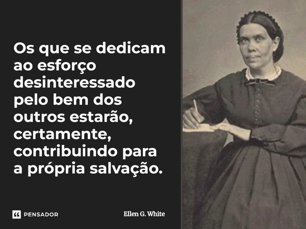 Os que se dedicam ao esforço desinteressado pelo bem dos outros estarão, certamente, contribuindo para a própria salvação.... Frase de Ellen G. White.