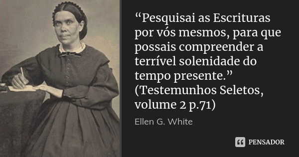 “Pesquisai as Escrituras por vós mesmos, para que possais compreender a terrível solenidade do tempo presente.” (Testemunhos Seletos, volume 2 p.71)... Frase de Ellen G. White.