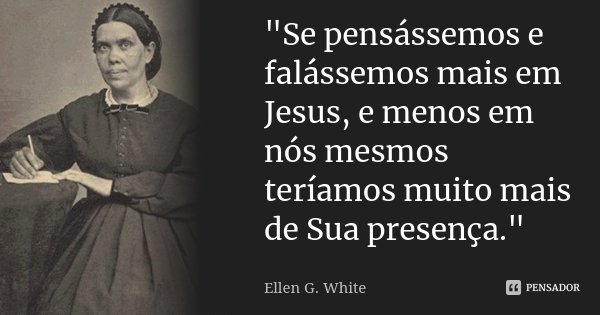 "Se pensássemos e falássemos mais em Jesus, e menos em nós mesmos teríamos muito mais de Sua presença."... Frase de Ellen G. White.