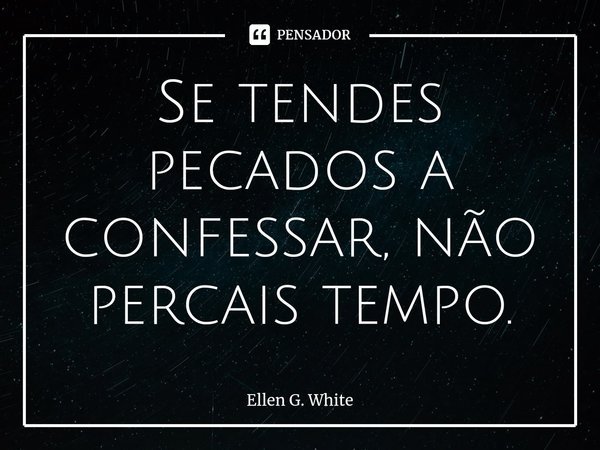 ⁠Se tendes pecados a confessar, não percais tempo.... Frase de Ellen G. White.