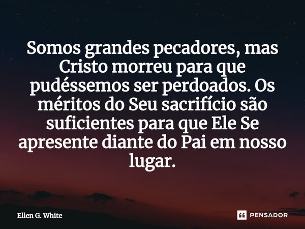 ⁠Somos grandes pecadores, mas Cristo morreu para que pudéssemos ser perdoados. Os méritos do Seu sacrifício são suficientes para que Ele Se apresente diante do ... Frase de Ellen G. White.