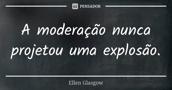 A moderação nunca projetou uma explosão.... Frase de Ellen Glasgow.