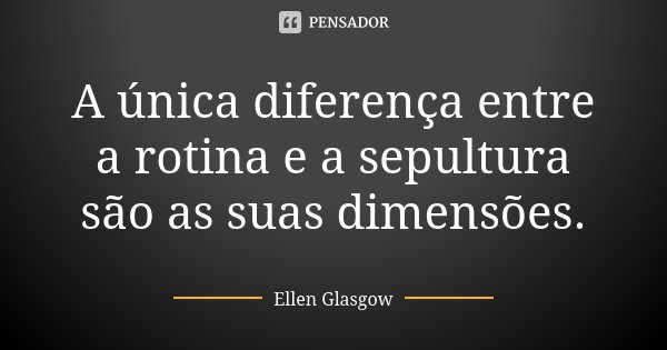 A única diferença entre a rotina e a sepultura são as suas dimensões.... Frase de Ellen Glasgow.