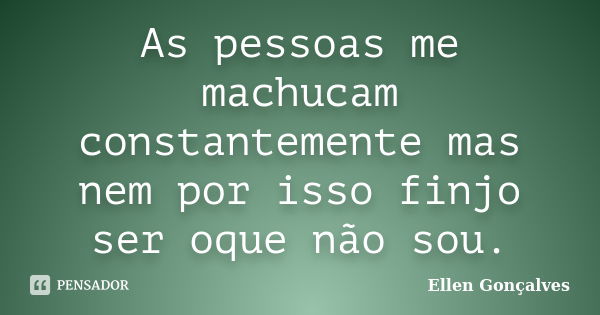 As pessoas me machucam constantemente mas nem por isso finjo ser oque não sou.... Frase de Ellen Gonçalves.