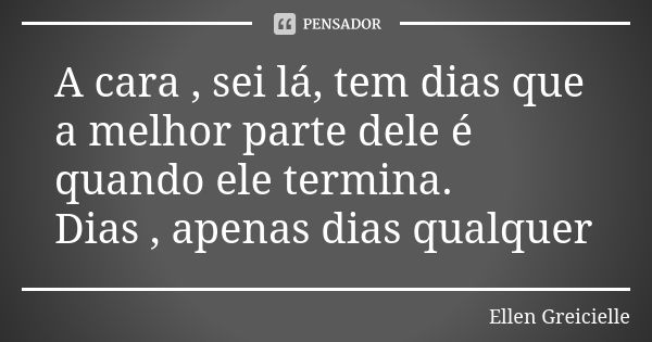 A cara , sei lá, tem dias que a melhor parte dele é quando ele termina. Dias , apenas dias qualquer... Frase de Ellen Greicielle.