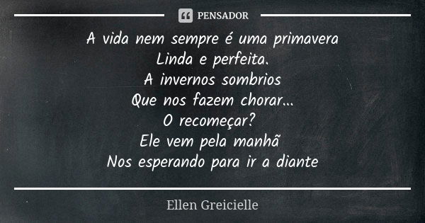 A vida nem sempre é uma primavera Linda e perfeita. A invernos sombrios Que nos fazem chorar... O recomeçar? Ele vem pela manhã Nos esperando para ir a diante... Frase de Ellen Greicielle.