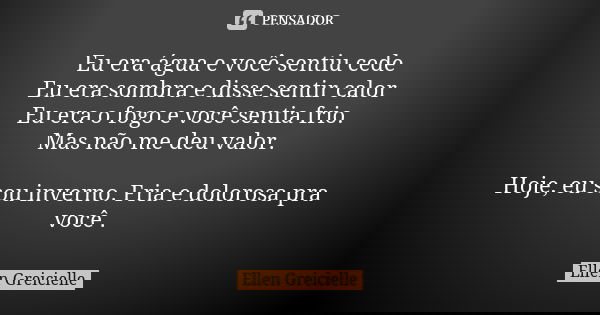 Eu era água e você sentiu cede Eu era sombra e disse sentir calor Eu era o fogo e você sentia frio. Mas não me deu valor. Hoje, eu sou inverno. Fria e dolorosa ... Frase de Ellen Greicielle.